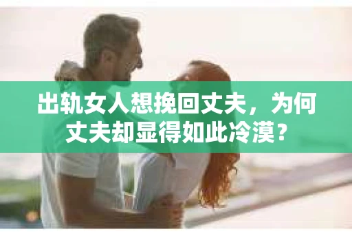 出轨女人想挽回丈夫，为何丈夫却显得如此冷漠？