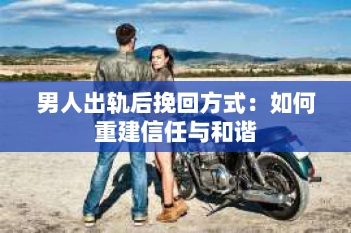 男人出轨后挽回方式：如何重建信任与和谐