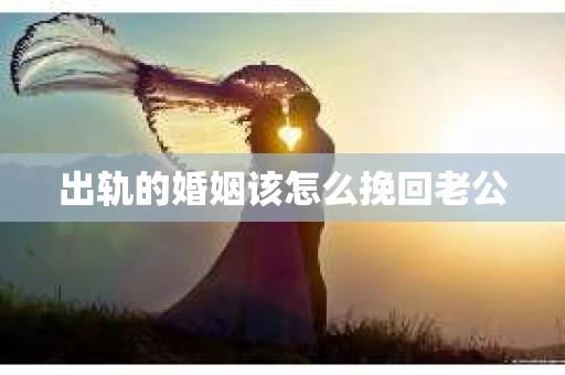 出轨的婚姻该怎么挽回老公
