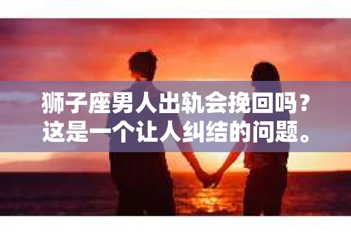 狮子座男人出轨会挽回吗？这是一个让人纠结的问题。我们都知道，爱情中的背叛总是让人痛不欲生，而狮子座男人，以其热情、自信和独立著称，一旦出轨，是否还有挽回的可能呢？今天，我们就来聊聊这个话题。