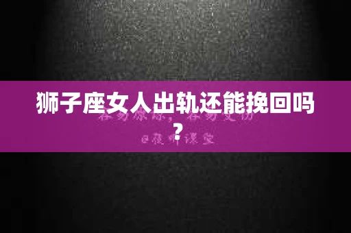 狮子座女人出轨还能挽回吗？