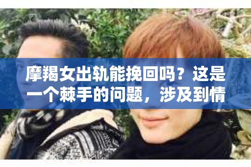 摩羯女出轨能挽回吗？这是一个棘手的问题，涉及到情感、信任和个人的价值观。在探讨这个问题之前，我们先来了解一下摩羯座的性格特点，以及出轨对一段关系的影响。
