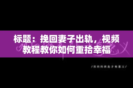 标题：挽回妻子出轨，视频教程教你如何重拾幸福