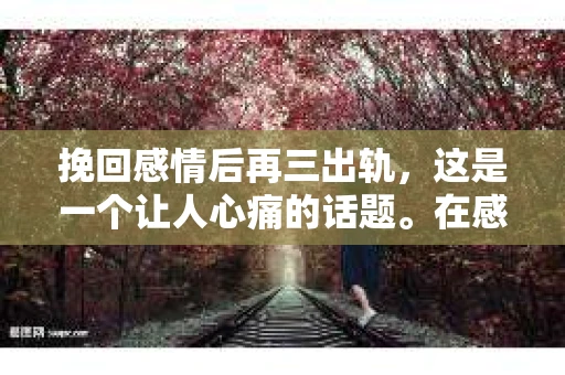 挽回感情后再三出轨，这是一个让人心痛的话题。在感情的世界里，信任是基石，而背叛则是深渊。今天，我们就来聊聊这个敏感而沉重的话题，希望通过一些真实的故事和案例分析，让大家对这个问题有更深的理解。