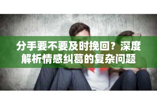 分手要不要及时挽回？深度解析情感纠葛的复杂问题