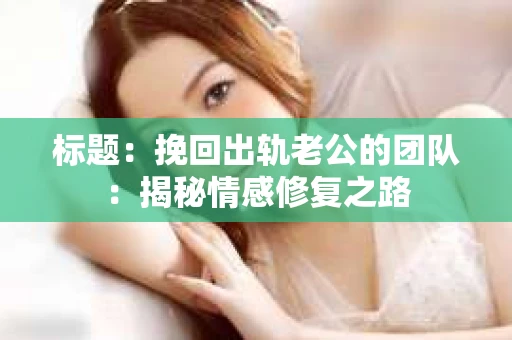 标题：挽回出轨老公的团队：揭秘情感修复之路