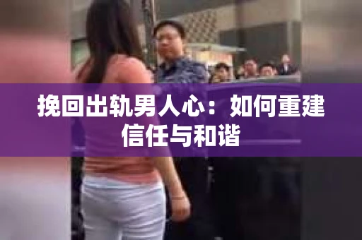 挽回出轨男人心：如何重建信任与和谐
