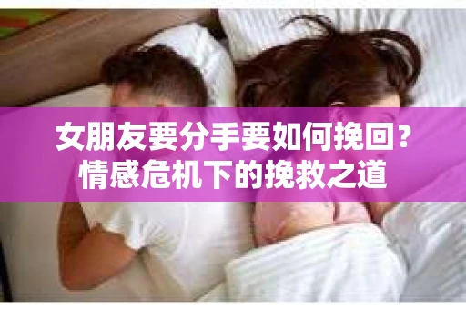女朋友要分手要如何挽回？情感危机下的挽救之道