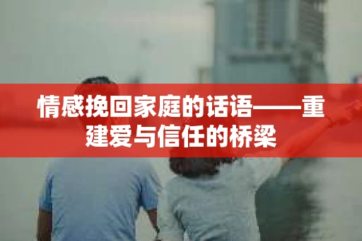 情感挽回家庭的话语——重建爱与信任的桥梁