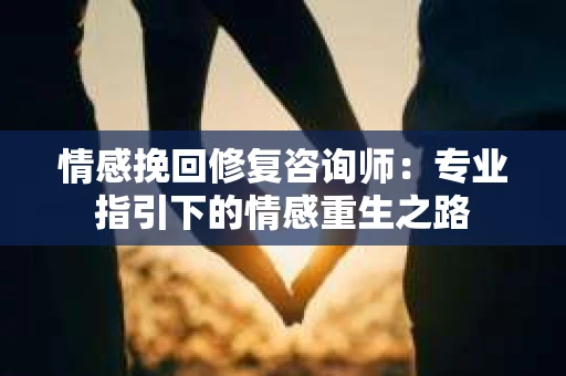 情感挽回修复咨询师：专业指引下的情感重生之路
