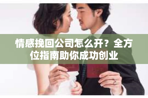 情感挽回公司怎么开？全方位指南助你成功创业