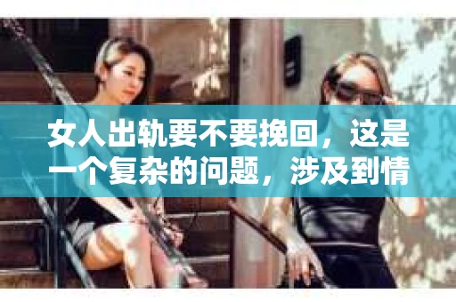 女人出轨要不要挽回，这是一个复杂的问题，涉及到情感、道德、家庭和社会等多个层面。在这个问题上，没有绝对的答案，每个人的情况都是独一无二的。今天，我们就来聊聊这个话题，希望能给你带来一些启示。
