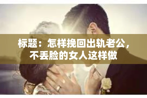 标题：怎样挽回出轨老公，不丢脸的女人这样做