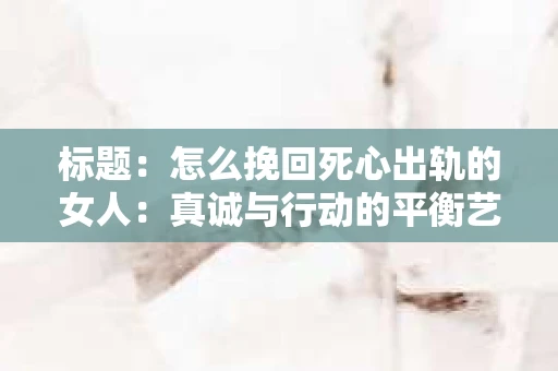 标题：怎么挽回死心出轨的女人：真诚与行动的平衡艺术