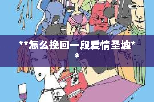 **怎么挽回一段爱情圣墟**