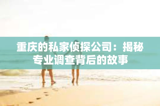 重庆的私家侦探公司：揭秘专业调查背后的故事