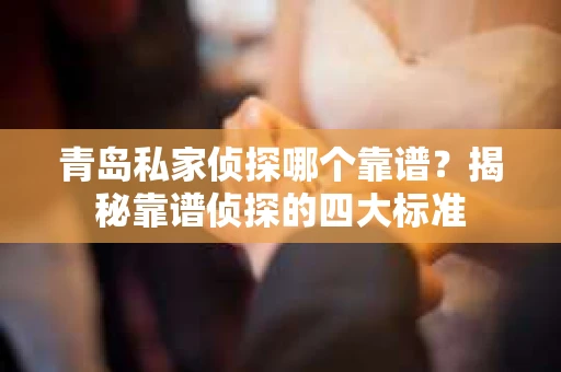 青岛私家侦探哪个靠谱？揭秘靠谱侦探的四大标准