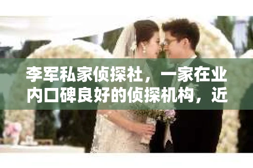 李军私家侦探社，一家在业内口碑良好的侦探机构，近期正在火热招聘中。你是否对侦探行业充满好奇，渴望加入这个神秘而充满挑战的职业？那就跟随我的脚步，一起来了解一下李军私家侦探社的招聘详情吧。