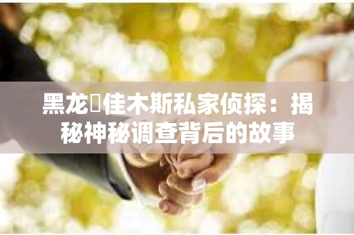 黑龙冮佳木斯私家侦探：揭秘神秘调查背后的故事