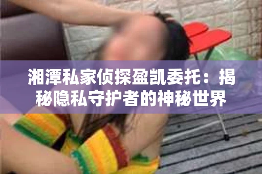 湘潭私家侦探盈凯委托：揭秘隐私守护者的神秘世界