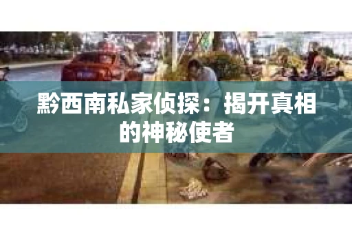 黔西南私家侦探：揭开真相的神秘使者