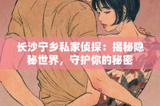 长沙宁乡私家侦探：揭秘隐秘世界，守护你的秘密
