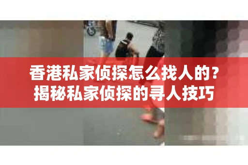 香港私家侦探怎么找人的？揭秘私家侦探的寻人技巧