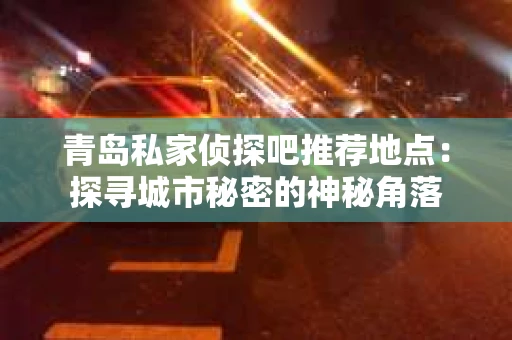 青岛私家侦探吧推荐地点：探寻城市秘密的神秘角落