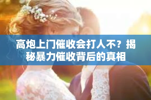 高炮上门催收会打人不？揭秘暴力催收背后的真相