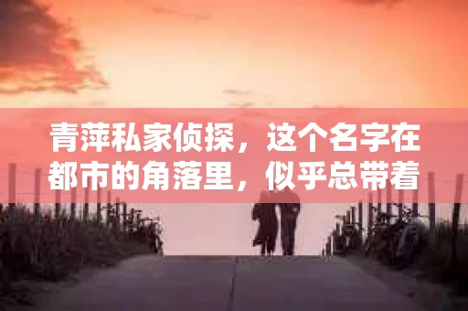 青萍私家侦探，这个名字在都市的角落里，似乎总带着一丝神秘。那么，青萍私家侦探究竟是谁呢？今天，我们就来揭开这个谜团。