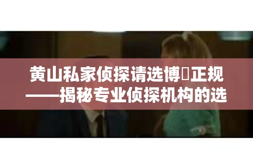 黄山私家侦探请选博枡正规——揭秘专业侦探机构的选择之道