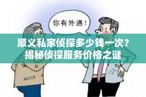 顺义私家侦探多少钱一次？揭秘侦探服务价格之谜