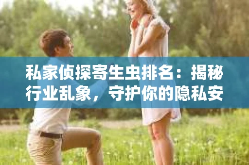 私家侦探寄生虫排名：揭秘行业乱象，守护你的隐私安全