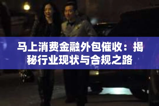 马上消费金融外包催收：揭秘行业现状与合规之路
