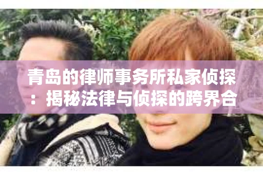 青岛的律师事务所私家侦探：揭秘法律与侦探的跨界合作