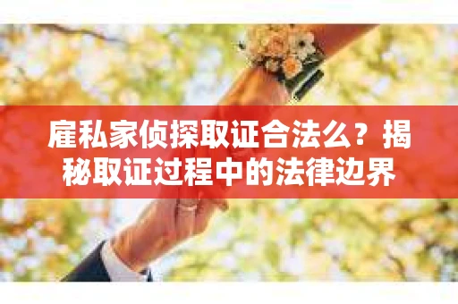 雇私家侦探取证合法么？揭秘取证过程中的法律边界