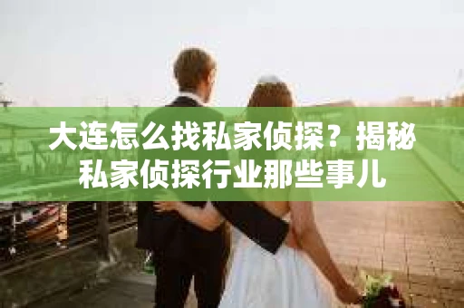 大连怎么找私家侦探？揭秘私家侦探行业那些事儿