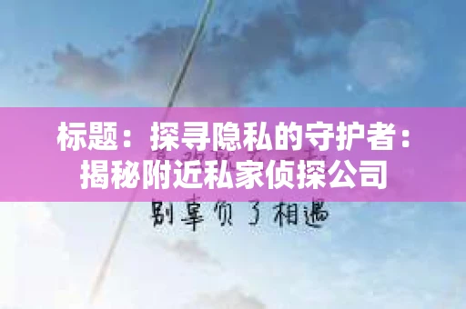 标题：探寻隐私的守护者：揭秘附近私家侦探公司