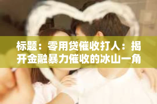 标题：零用贷催收打人：揭开金融暴力催收的冰山一角