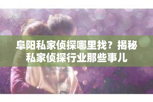 阜阳私家侦探哪里找？揭秘私家侦探行业那些事儿