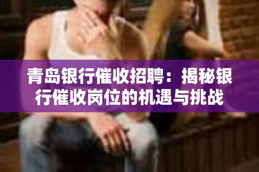 青岛银行催收招聘：揭秘银行催收岗位的机遇与挑战