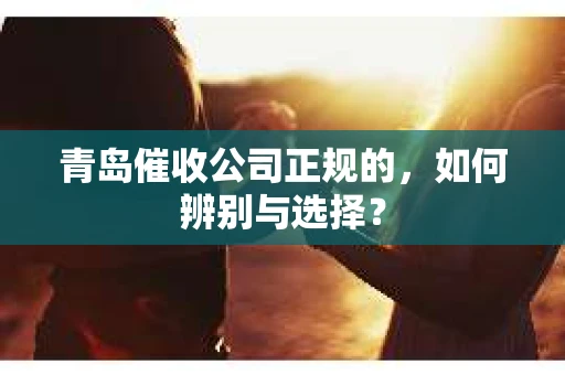 青岛催收公司正规的，如何辨别与选择？