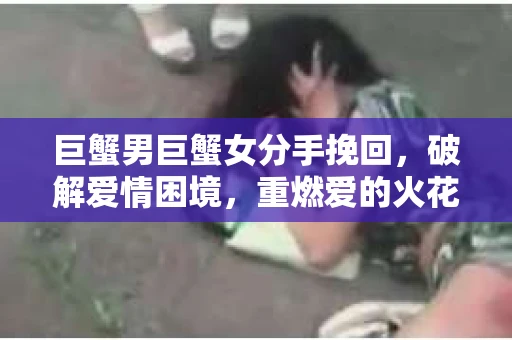巨蟹男巨蟹女分手挽回，破解爱情困境，重燃爱的火花