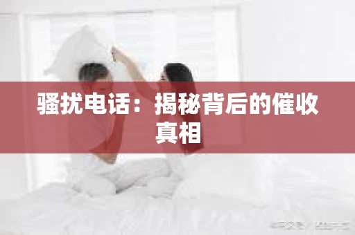 骚扰电话：揭秘背后的催收真相