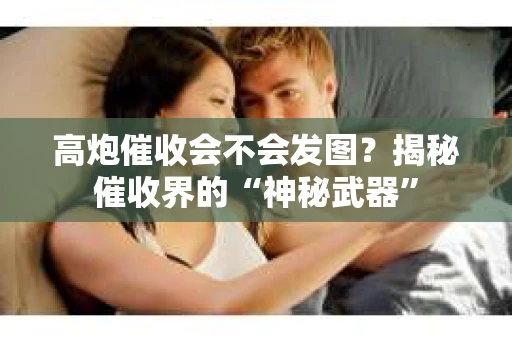 高炮催收会不会发图？揭秘催收界的“神秘武器”