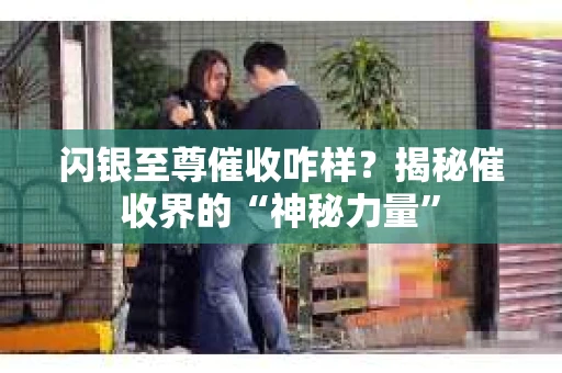 闪银至尊催收咋样？揭秘催收界的“神秘力量”
