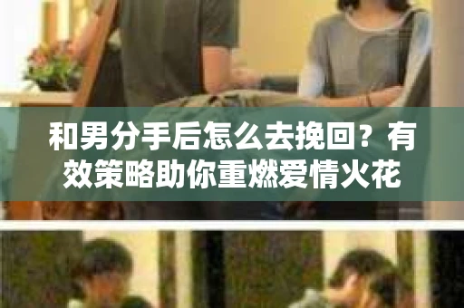 和男分手后怎么去挽回？有效策略助你重燃爱情火花