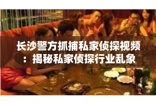 长沙警方抓捕私家侦探视频：揭秘私家侦探行业乱象