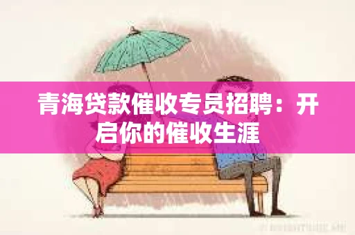 青海贷款催收专员招聘：开启你的催收生涯