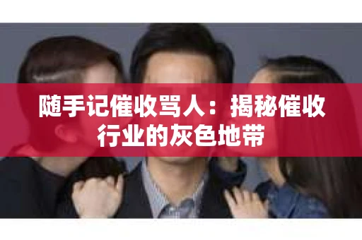 随手记催收骂人：揭秘催收行业的灰色地带